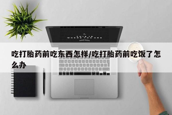 售米非司酮片包邮吃打胎药前吃东西怎样/吃打胎药前吃饭了怎么办