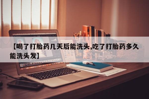 售米非司酮片包邮【喝了打胎药几天后能洗头,吃了打胎药多久能洗头发】