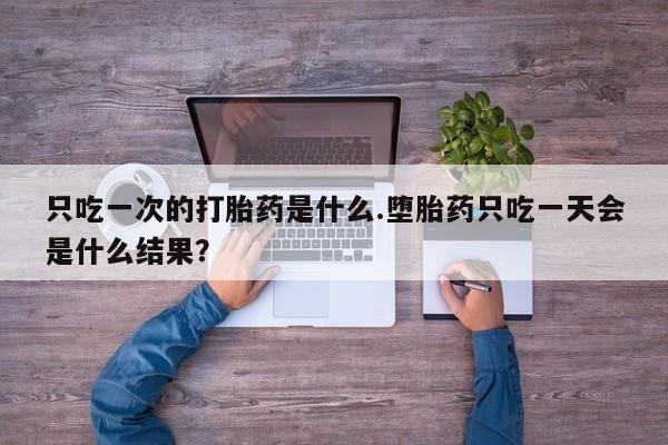 售米非司酮片包邮只吃一次的打胎药是什么.堕胎药只吃一天会是什么结果？