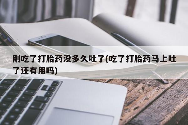 售米非司酮片包邮刚吃了打胎药没多久吐了(吃了打胎药马上吐了还有用吗)