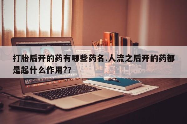 售米非司酮片包邮打胎后开的药有哪些药名.人流之后开的药都是起什么作用?？