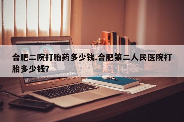 售米非司酮片包邮合肥二院打胎药多少钱.合肥第二人民医院打胎多少钱？