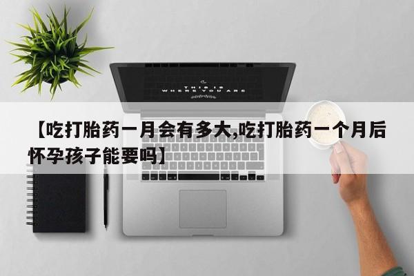 售米非司酮片包邮【吃打胎药一月会有多大,吃打胎药一个月后怀孕孩子能要吗】