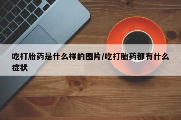 售米非司酮片包邮吃打胎药是什么样的图片/吃打胎药都有什么症状