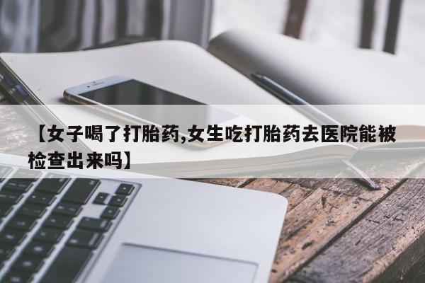 售米非司酮片包邮【女子喝了打胎药,女生吃打胎药去医院能被检查出来吗】