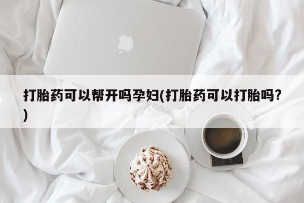 售米非司酮片包邮打胎药可以帮开吗孕妇(打胎药可以打胎吗?)