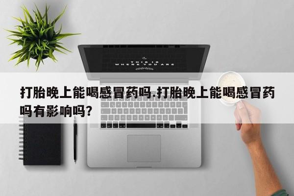 售米非司酮片包邮打胎晚上能喝感冒药吗.打胎晚上能喝感冒药吗有影响吗？