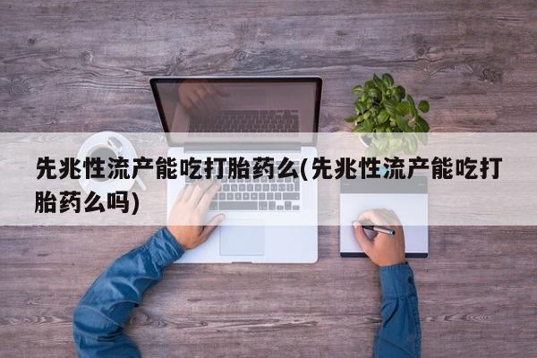 售米非司酮片包邮先兆性流产能吃打胎药么(先兆性流产能吃打胎药么吗)