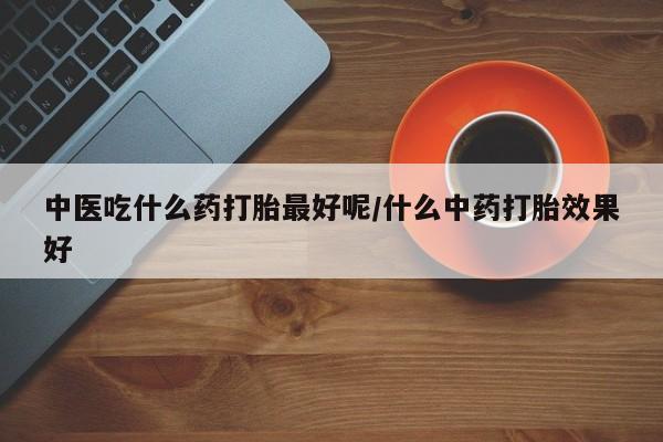 售米非司酮片包邮中医吃什么药打胎最好呢/什么中药打胎效果好