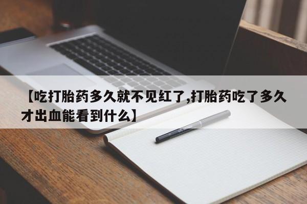售米非司酮片包邮【吃打胎药多久就不见红了,打胎药吃了多久才出血能看到什么】