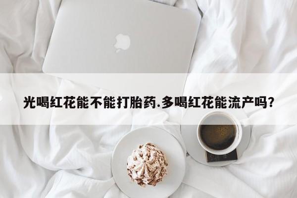 售米非司酮片包邮光喝红花能不能打胎药.多喝红花能流产吗？