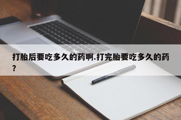 售米非司酮片包邮打胎后要吃多久的药啊.打完胎要吃多久的药？