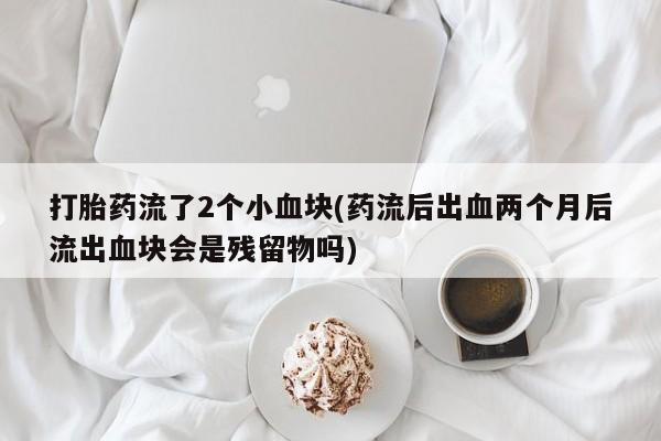 售米非司酮片包邮打胎药流了2个小血块(药流后出血两个月后流出血块会是残留物吗)