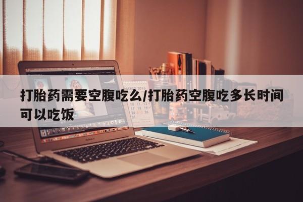 售米非司酮片包邮打胎药需要空腹吃么/打胎药空腹吃多长时间可以吃饭