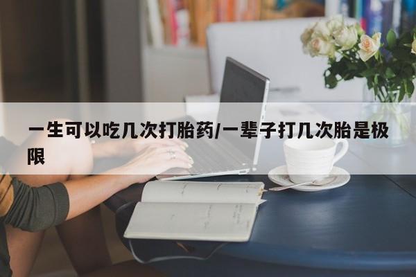 售米非司酮片包邮一生可以吃几次打胎药/一辈子打几次胎是极限