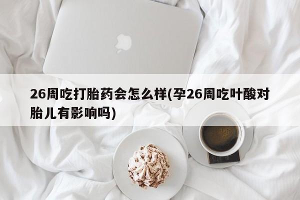 售米非司酮片包邮26周吃打胎药会怎么样(孕26周吃叶酸对胎儿有影响吗)