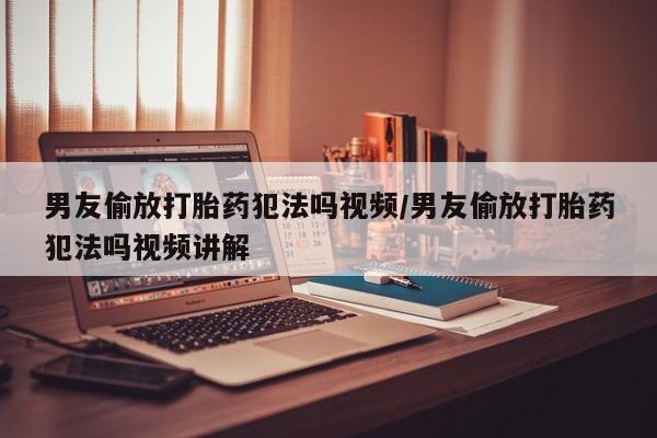 售米非司酮片包邮男友偷放打胎药犯法吗视频/男友偷放打胎药犯法吗视频讲解
