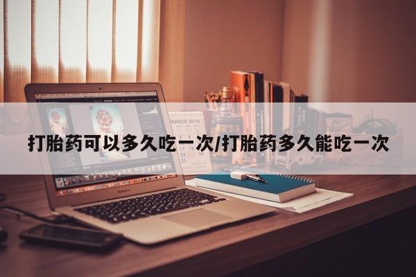 售米非司酮片包邮打胎药可以多久吃一次/打胎药多久能吃一次