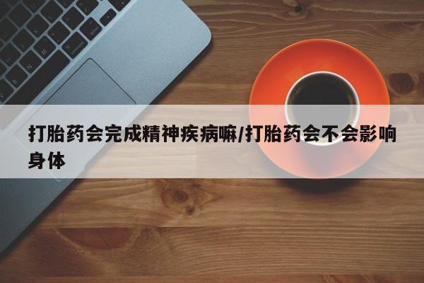 售米非司酮片包邮打胎药会完成精神疾病嘛/打胎药会不会影响身体