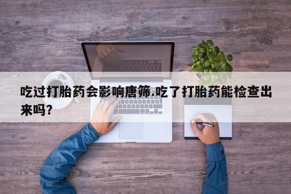 售米非司酮片包邮吃过打胎药会影响唐筛.吃了打胎药能检查出来吗？