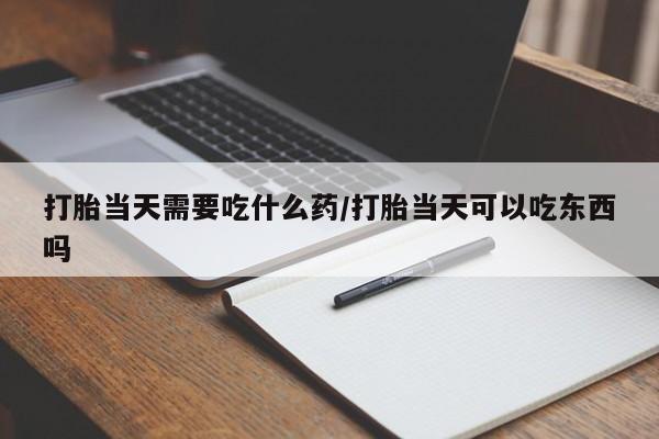 售米非司酮片包邮打胎当天需要吃什么药/打胎当天可以吃东西吗