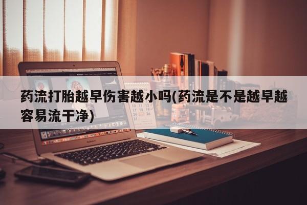 售米非司酮片包邮药流打胎越早伤害越小吗(药流是不是越早越容易流干净)