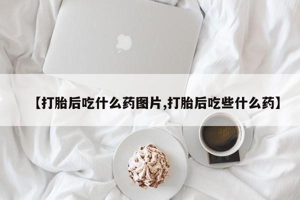 售米非司酮片包邮【打胎后吃什么药图片,打胎后吃些什么药】