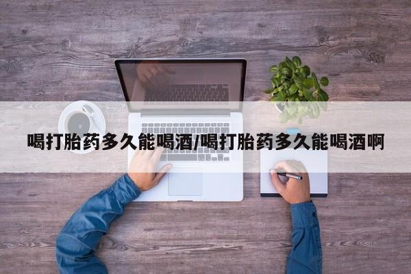 售米非司酮片包邮喝打胎药多久能喝酒/喝打胎药多久能喝酒啊