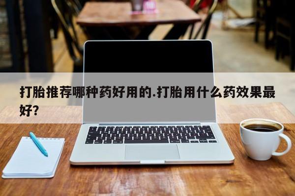 售米非司酮片包邮打胎推荐哪种药好用的.打胎用什么药效果最好？
