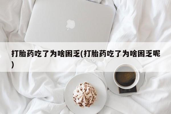 售米非司酮片包邮打胎药吃了为啥困乏(打胎药吃了为啥困乏呢)