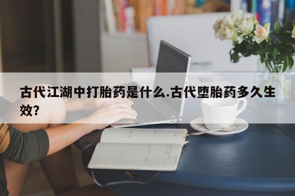 售米非司酮片包邮古代江湖中打胎药是什么.古代堕胎药多久生效？