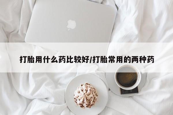 售米非司酮片包邮打胎用什么药比较好/打胎常用的两种药