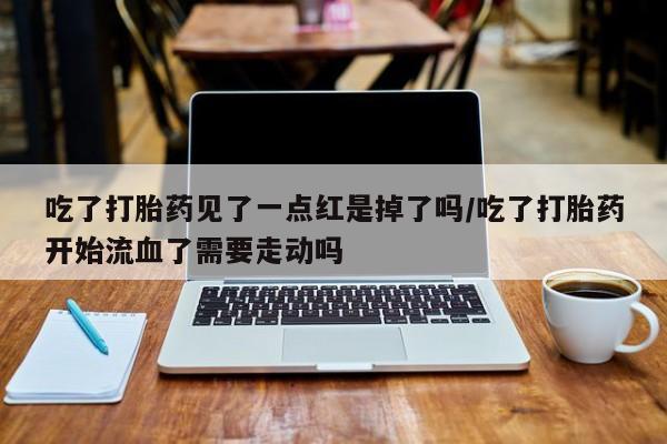 售米非司酮片包邮吃了打胎药见了一点红是掉了吗/吃了打胎药开始流血了需要走动吗