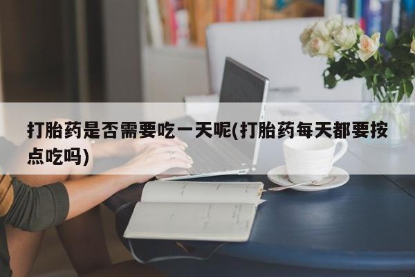 售米非司酮片包邮打胎药是否需要吃一天呢(打胎药每天都要按点吃吗)