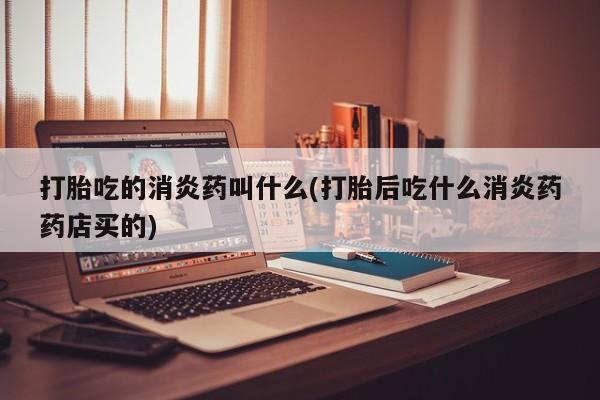 售米非司酮片包邮打胎吃的消炎药叫什么(打胎后吃什么消炎药药店买的)