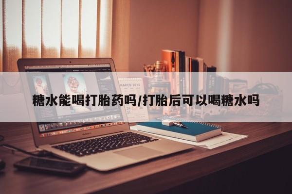 售米非司酮片包邮糖水能喝打胎药吗/打胎后可以喝糖水吗