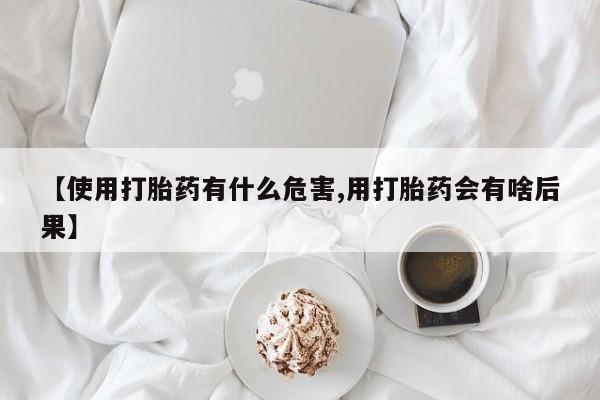 售米非司酮片包邮【使用打胎药有什么危害,用打胎药会有啥后果】