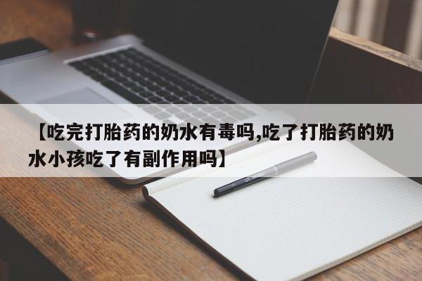 售米非司酮片包邮【吃完打胎药的奶水有毒吗,吃了打胎药的奶水小孩吃了有副作用吗】