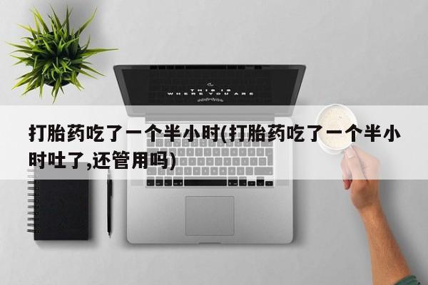 售米非司酮片包邮打胎药吃了一个半小时(打胎药吃了一个半小时吐了,还管用吗)