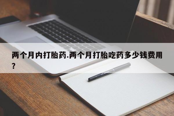 售米非司酮片包邮两个月内打胎药.两个月打胎吃药多少钱费用？
