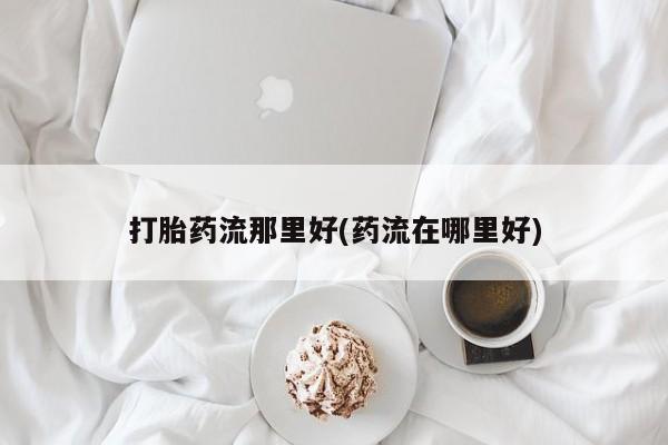 售米非司酮片包邮打胎药流那里好(药流在哪里好)