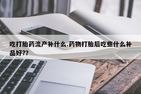 售米非司酮片包邮吃打胎药流产补什么.药物打胎后吃些什么补品好?？