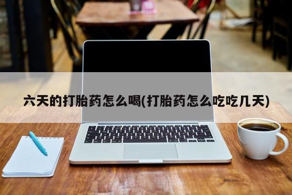 售米非司酮片包邮六天的打胎药怎么喝(打胎药怎么吃吃几天)