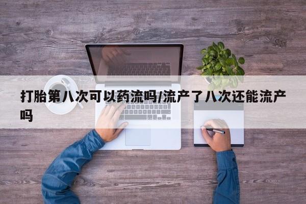 售米非司酮片包邮打胎第八次可以药流吗/流产了八次还能流产吗