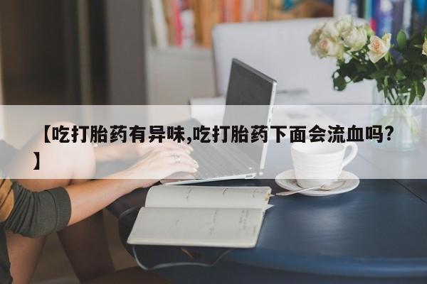 售米非司酮片包邮【吃打胎药有异味,吃打胎药下面会流血吗?】