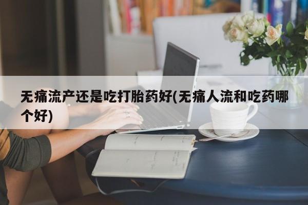 售米非司酮片包邮无痛流产还是吃打胎药好(无痛人流和吃药哪个好)