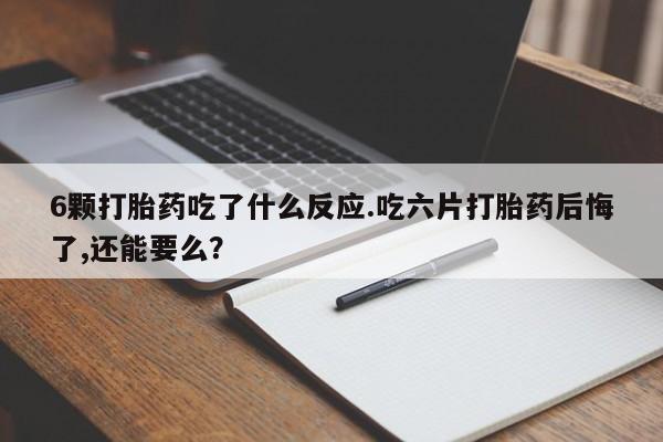 售米非司酮片包邮6颗打胎药吃了什么反应.吃六片打胎药后悔了,还能要么？