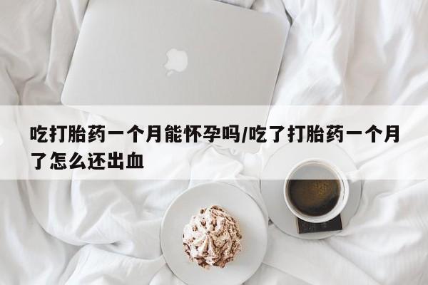 售米非司酮片包邮吃打胎药一个月能怀孕吗/吃了打胎药一个月了怎么还出血